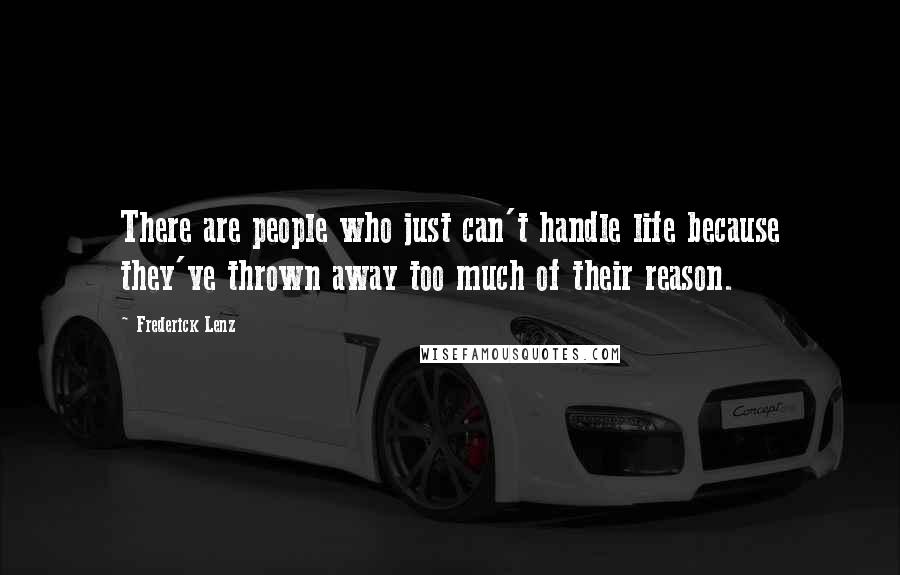 Frederick Lenz Quotes: There are people who just can't handle life because they've thrown away too much of their reason.