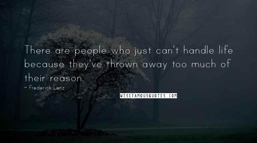 Frederick Lenz Quotes: There are people who just can't handle life because they've thrown away too much of their reason.
