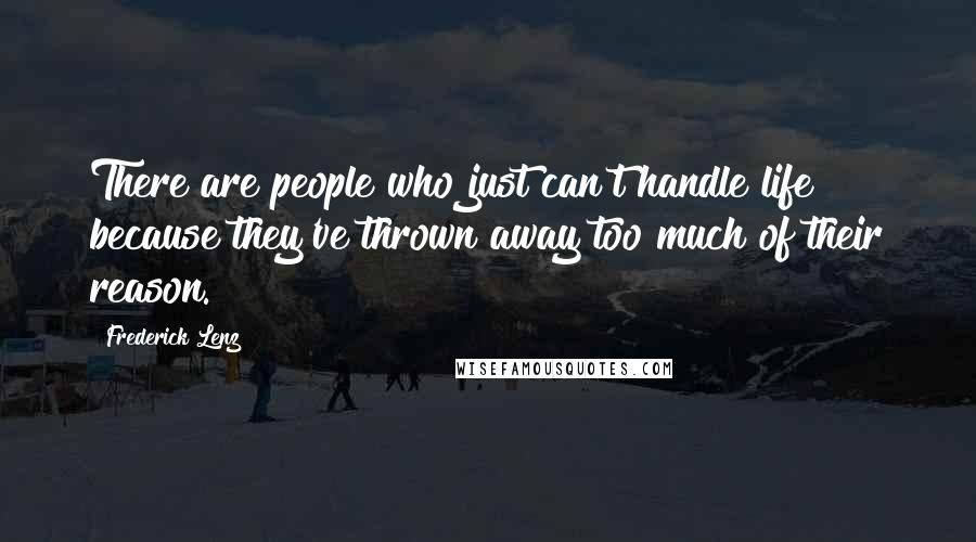 Frederick Lenz Quotes: There are people who just can't handle life because they've thrown away too much of their reason.