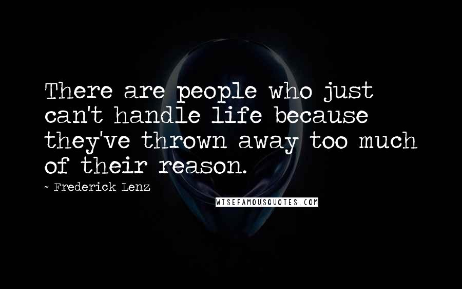 Frederick Lenz Quotes: There are people who just can't handle life because they've thrown away too much of their reason.