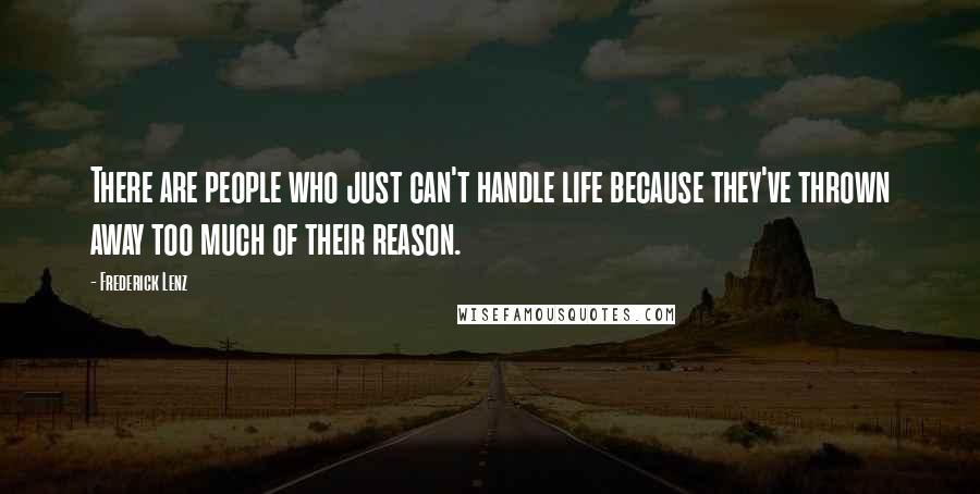 Frederick Lenz Quotes: There are people who just can't handle life because they've thrown away too much of their reason.