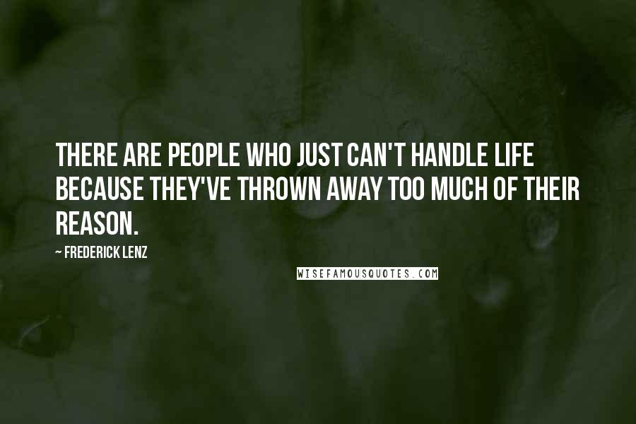 Frederick Lenz Quotes: There are people who just can't handle life because they've thrown away too much of their reason.