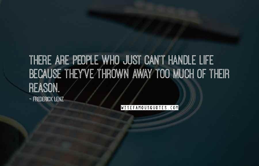 Frederick Lenz Quotes: There are people who just can't handle life because they've thrown away too much of their reason.