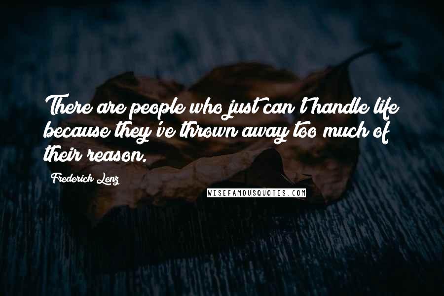 Frederick Lenz Quotes: There are people who just can't handle life because they've thrown away too much of their reason.