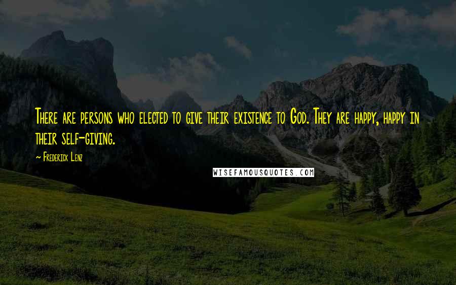 Frederick Lenz Quotes: There are persons who elected to give their existence to God. They are happy, happy in their self-giving.