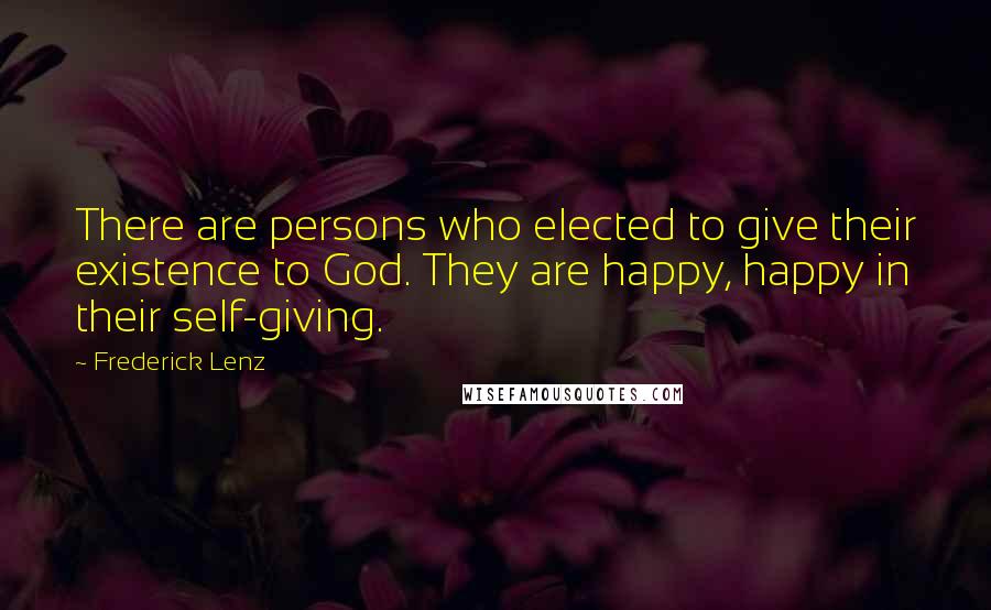 Frederick Lenz Quotes: There are persons who elected to give their existence to God. They are happy, happy in their self-giving.