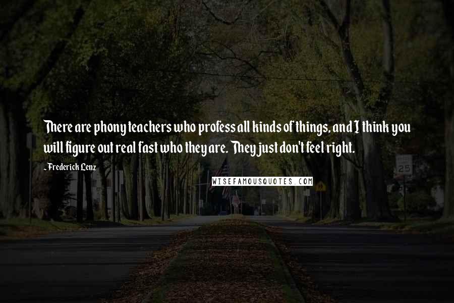 Frederick Lenz Quotes: There are phony teachers who profess all kinds of things, and I think you will figure out real fast who they are. They just don't feel right.