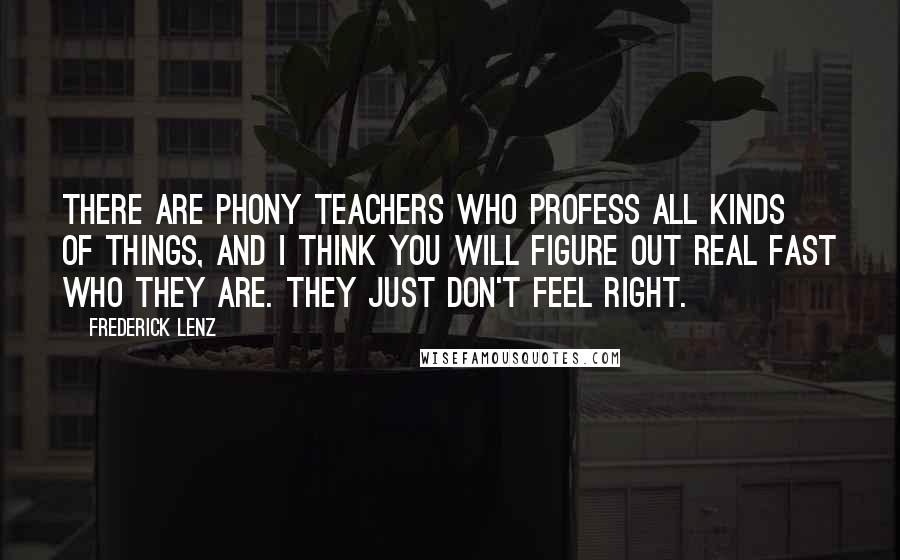 Frederick Lenz Quotes: There are phony teachers who profess all kinds of things, and I think you will figure out real fast who they are. They just don't feel right.