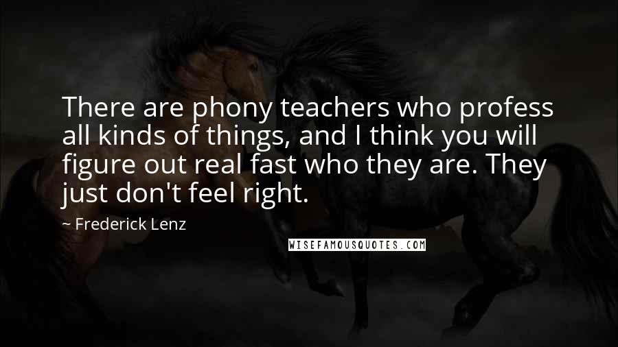 Frederick Lenz Quotes: There are phony teachers who profess all kinds of things, and I think you will figure out real fast who they are. They just don't feel right.
