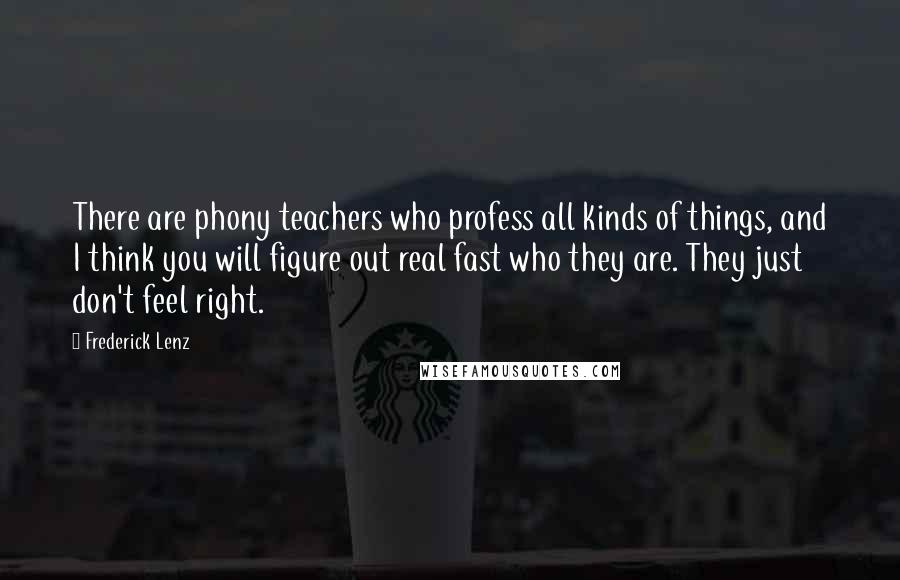 Frederick Lenz Quotes: There are phony teachers who profess all kinds of things, and I think you will figure out real fast who they are. They just don't feel right.