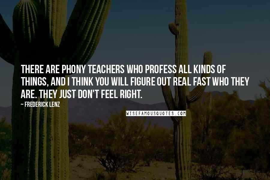 Frederick Lenz Quotes: There are phony teachers who profess all kinds of things, and I think you will figure out real fast who they are. They just don't feel right.