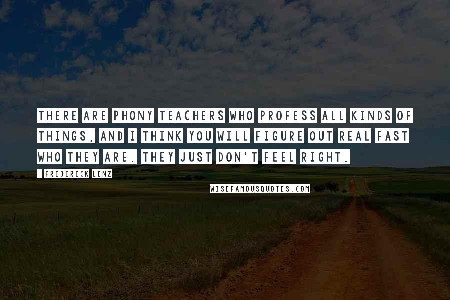 Frederick Lenz Quotes: There are phony teachers who profess all kinds of things, and I think you will figure out real fast who they are. They just don't feel right.