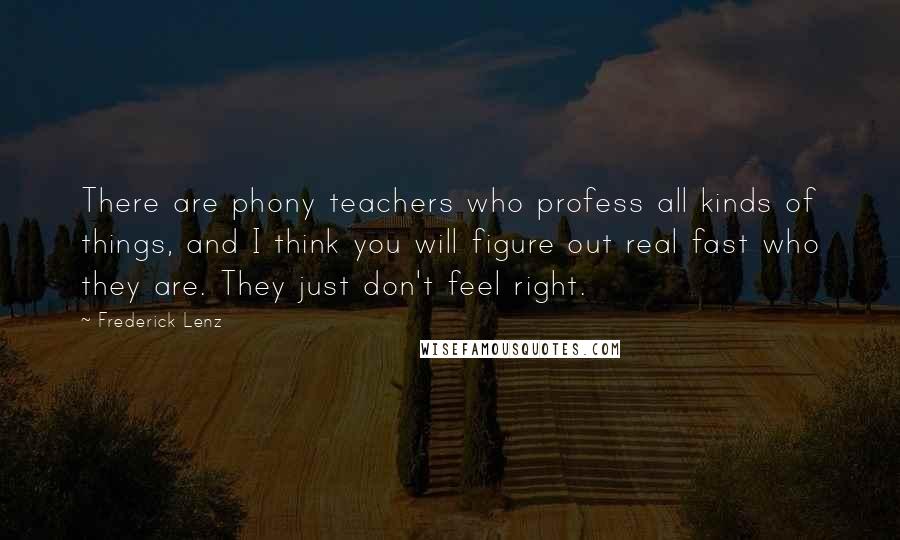 Frederick Lenz Quotes: There are phony teachers who profess all kinds of things, and I think you will figure out real fast who they are. They just don't feel right.