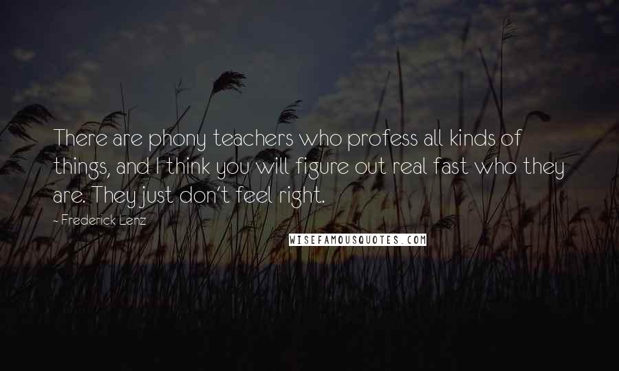 Frederick Lenz Quotes: There are phony teachers who profess all kinds of things, and I think you will figure out real fast who they are. They just don't feel right.