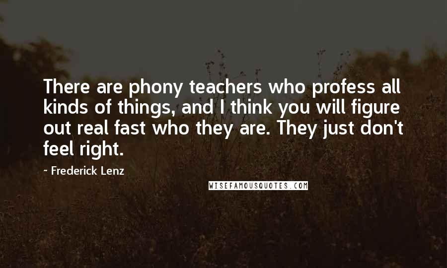 Frederick Lenz Quotes: There are phony teachers who profess all kinds of things, and I think you will figure out real fast who they are. They just don't feel right.