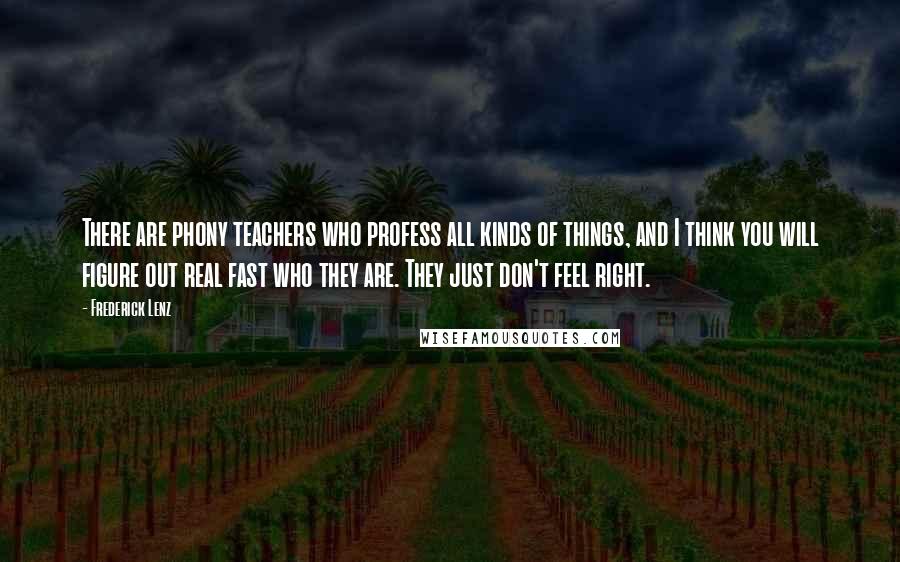 Frederick Lenz Quotes: There are phony teachers who profess all kinds of things, and I think you will figure out real fast who they are. They just don't feel right.