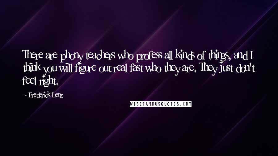 Frederick Lenz Quotes: There are phony teachers who profess all kinds of things, and I think you will figure out real fast who they are. They just don't feel right.