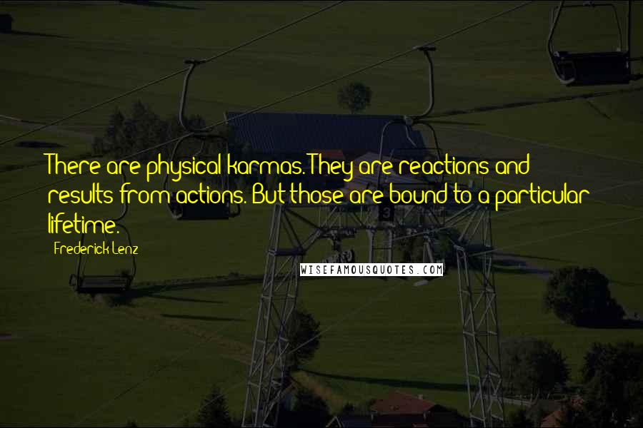 Frederick Lenz Quotes: There are physical karmas. They are reactions and results from actions. But those are bound to a particular lifetime.