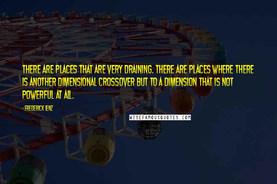 Frederick Lenz Quotes: There are places that are very draining. There are places where there is another dimensional crossover but to a dimension that is not powerful at all.