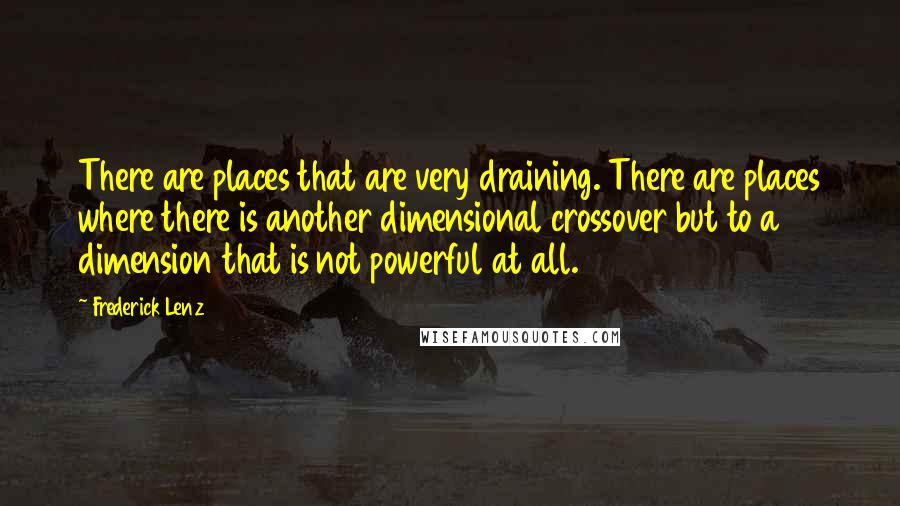 Frederick Lenz Quotes: There are places that are very draining. There are places where there is another dimensional crossover but to a dimension that is not powerful at all.