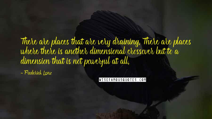 Frederick Lenz Quotes: There are places that are very draining. There are places where there is another dimensional crossover but to a dimension that is not powerful at all.