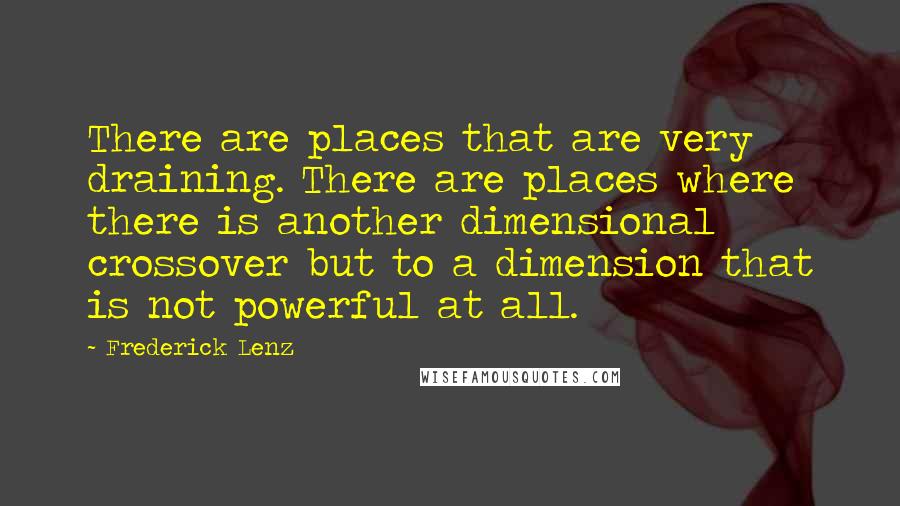 Frederick Lenz Quotes: There are places that are very draining. There are places where there is another dimensional crossover but to a dimension that is not powerful at all.