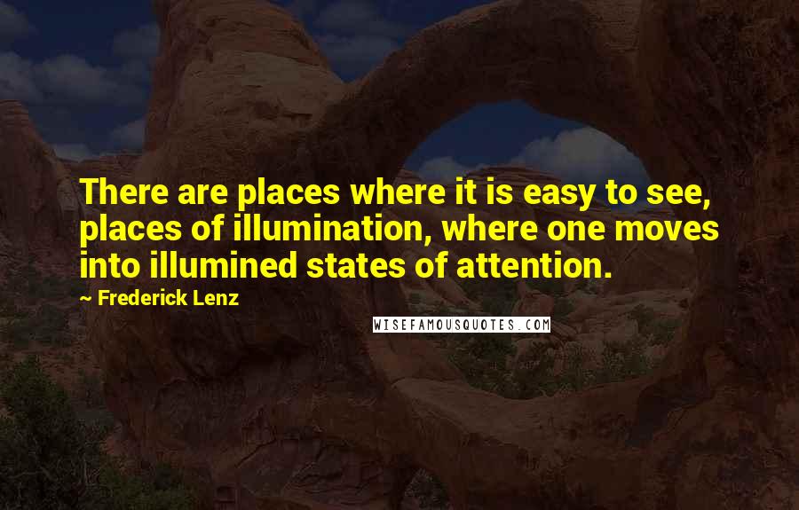 Frederick Lenz Quotes: There are places where it is easy to see, places of illumination, where one moves into illumined states of attention.