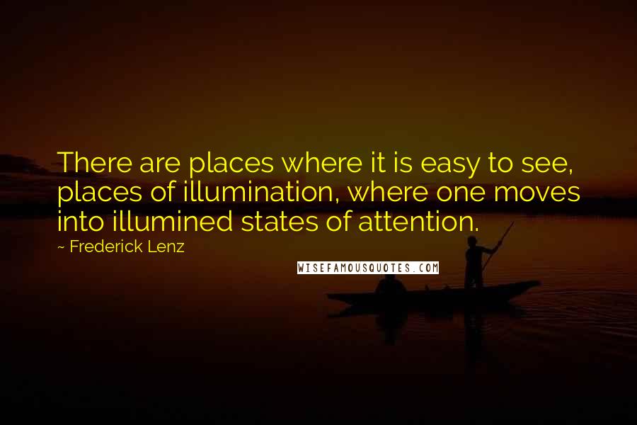 Frederick Lenz Quotes: There are places where it is easy to see, places of illumination, where one moves into illumined states of attention.