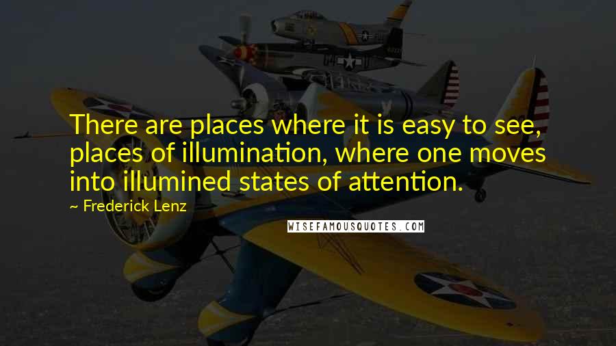 Frederick Lenz Quotes: There are places where it is easy to see, places of illumination, where one moves into illumined states of attention.