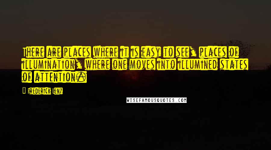 Frederick Lenz Quotes: There are places where it is easy to see, places of illumination, where one moves into illumined states of attention.