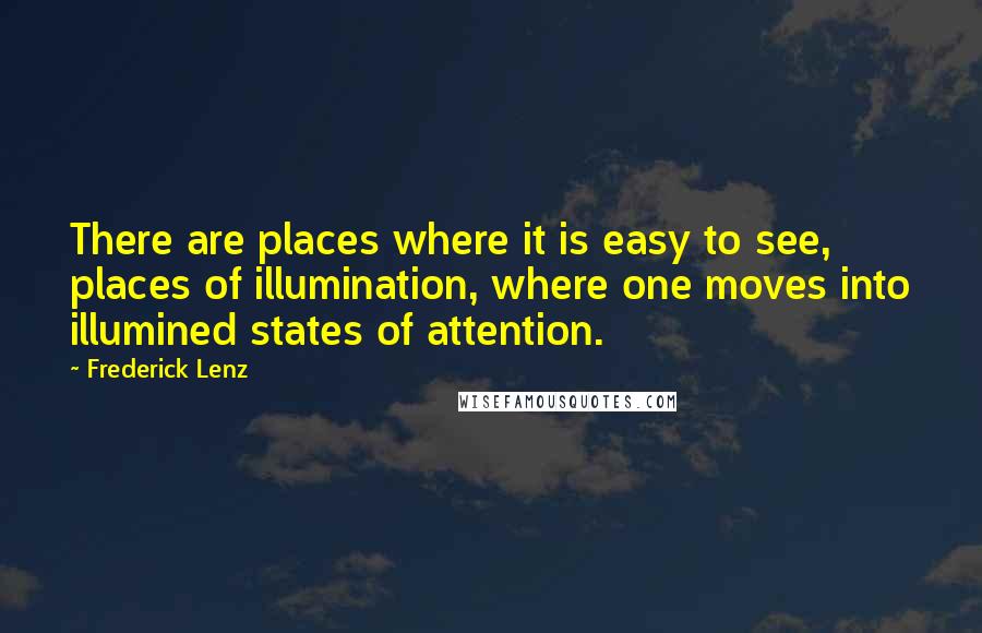 Frederick Lenz Quotes: There are places where it is easy to see, places of illumination, where one moves into illumined states of attention.