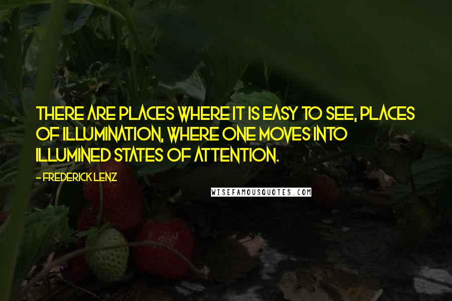 Frederick Lenz Quotes: There are places where it is easy to see, places of illumination, where one moves into illumined states of attention.