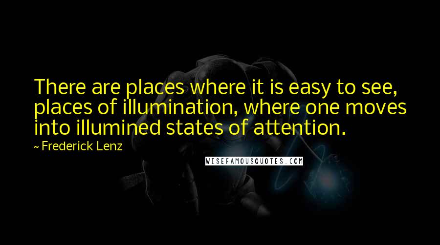 Frederick Lenz Quotes: There are places where it is easy to see, places of illumination, where one moves into illumined states of attention.