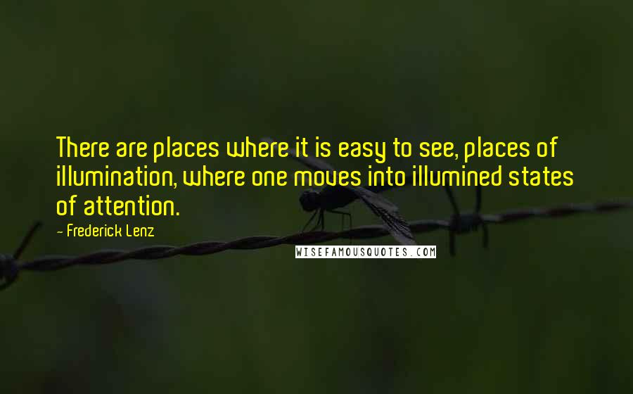 Frederick Lenz Quotes: There are places where it is easy to see, places of illumination, where one moves into illumined states of attention.