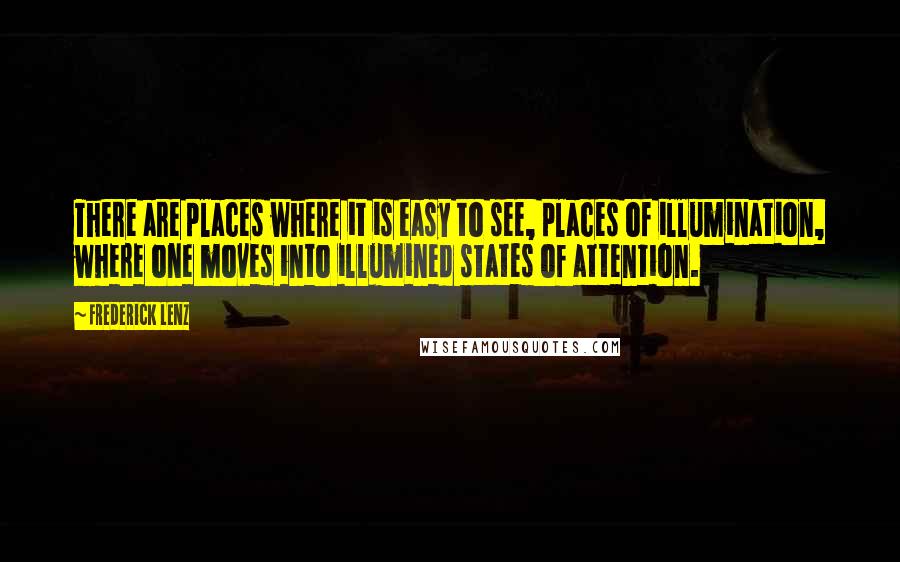 Frederick Lenz Quotes: There are places where it is easy to see, places of illumination, where one moves into illumined states of attention.