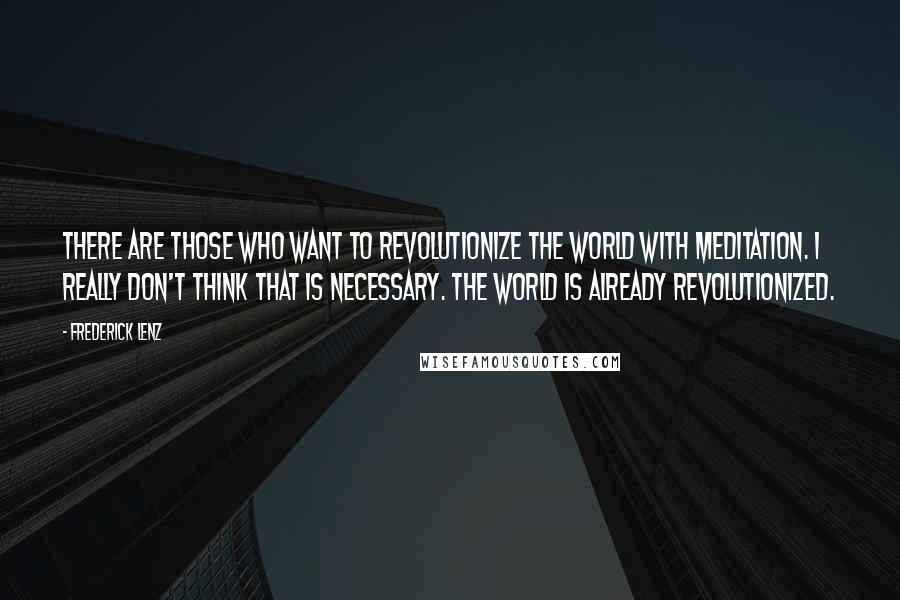 Frederick Lenz Quotes: There are those who want to revolutionize the world with meditation. I really don't think that is necessary. The world is already revolutionized.