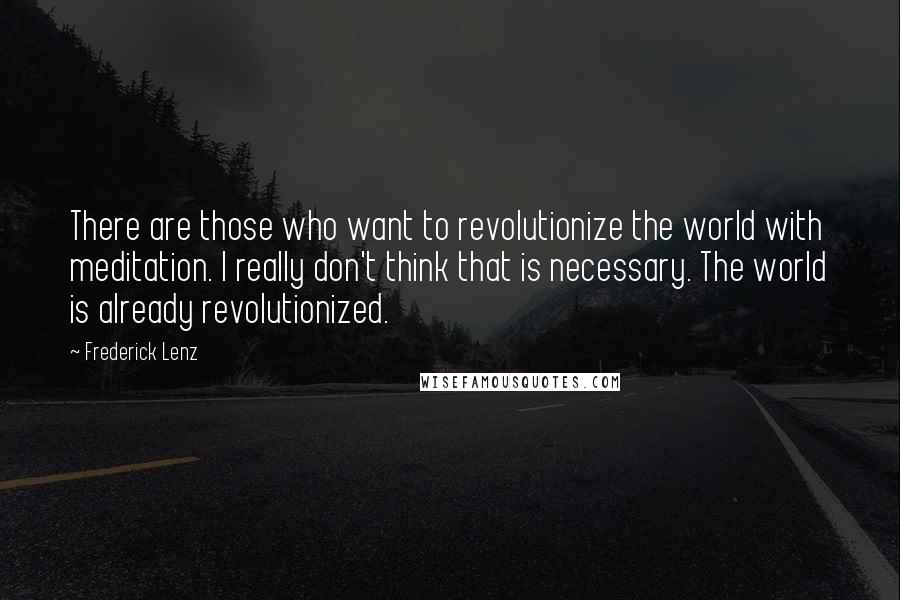 Frederick Lenz Quotes: There are those who want to revolutionize the world with meditation. I really don't think that is necessary. The world is already revolutionized.