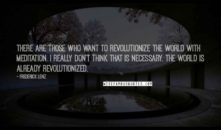 Frederick Lenz Quotes: There are those who want to revolutionize the world with meditation. I really don't think that is necessary. The world is already revolutionized.