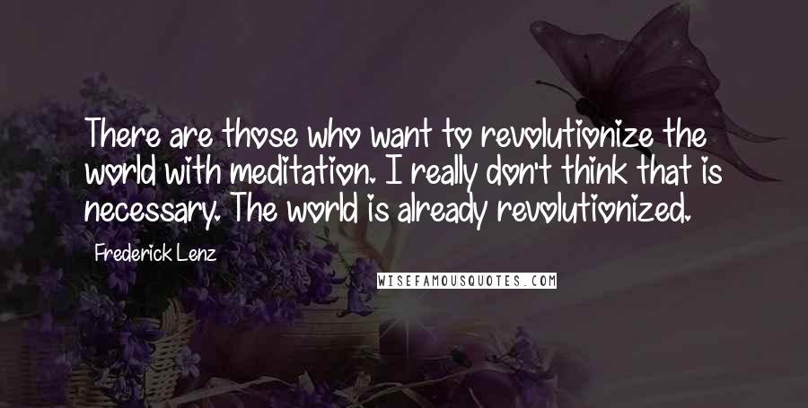 Frederick Lenz Quotes: There are those who want to revolutionize the world with meditation. I really don't think that is necessary. The world is already revolutionized.