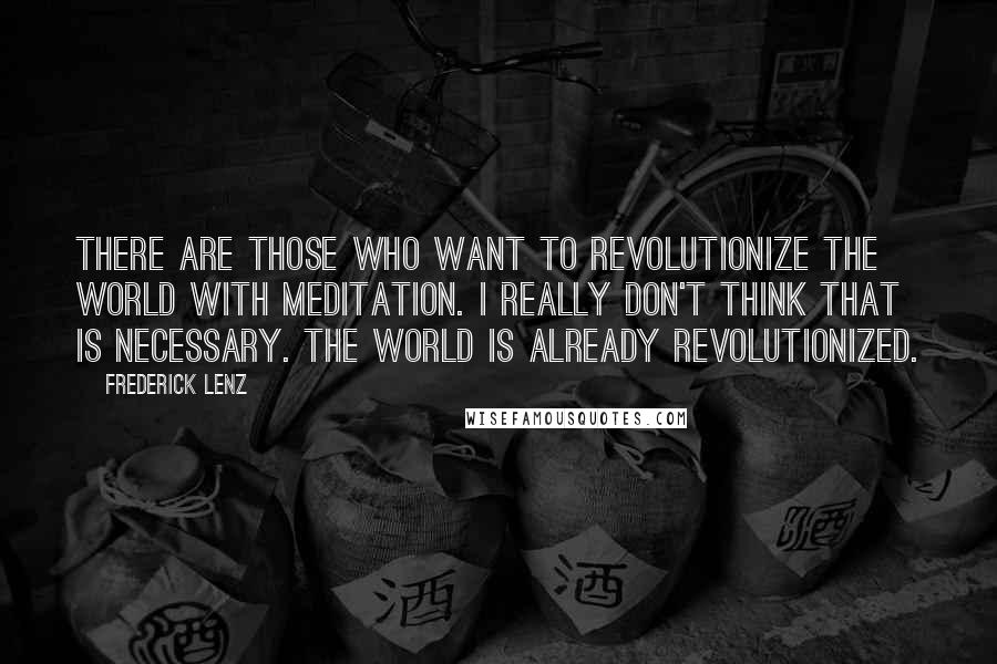 Frederick Lenz Quotes: There are those who want to revolutionize the world with meditation. I really don't think that is necessary. The world is already revolutionized.