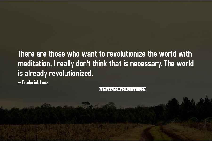 Frederick Lenz Quotes: There are those who want to revolutionize the world with meditation. I really don't think that is necessary. The world is already revolutionized.