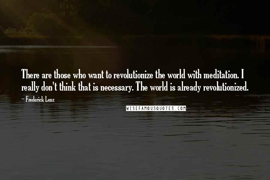 Frederick Lenz Quotes: There are those who want to revolutionize the world with meditation. I really don't think that is necessary. The world is already revolutionized.