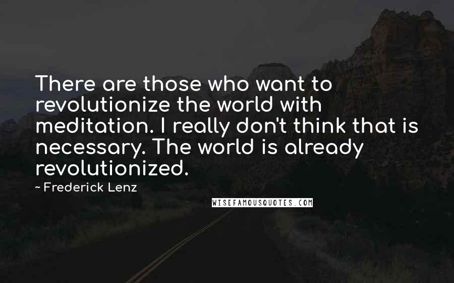 Frederick Lenz Quotes: There are those who want to revolutionize the world with meditation. I really don't think that is necessary. The world is already revolutionized.