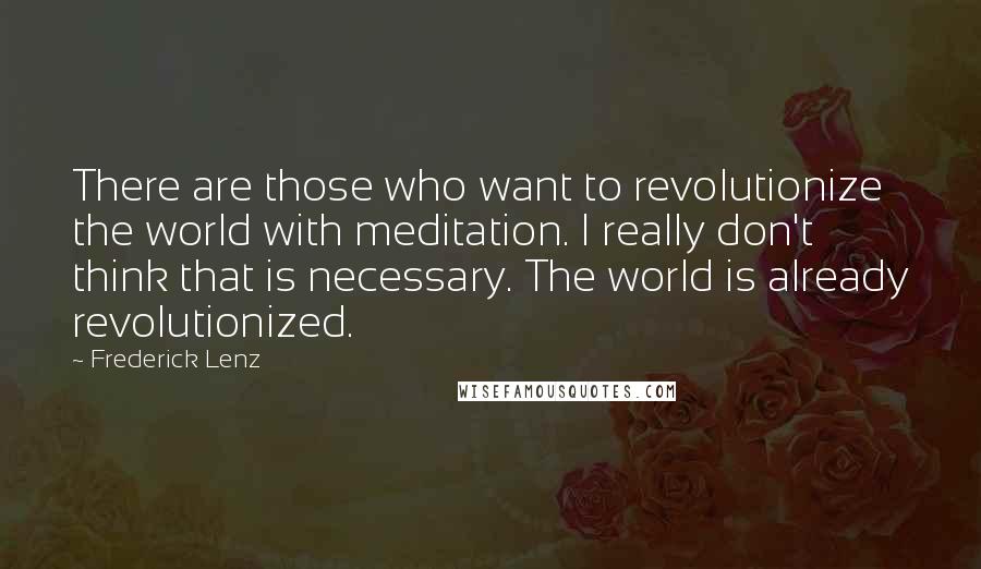 Frederick Lenz Quotes: There are those who want to revolutionize the world with meditation. I really don't think that is necessary. The world is already revolutionized.