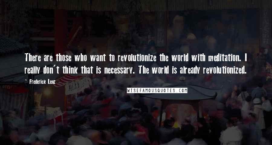 Frederick Lenz Quotes: There are those who want to revolutionize the world with meditation. I really don't think that is necessary. The world is already revolutionized.