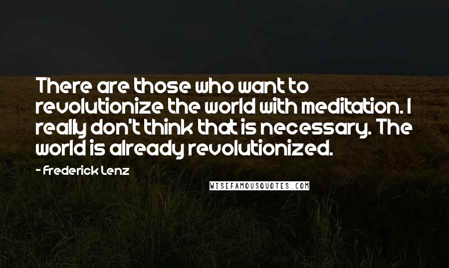 Frederick Lenz Quotes: There are those who want to revolutionize the world with meditation. I really don't think that is necessary. The world is already revolutionized.