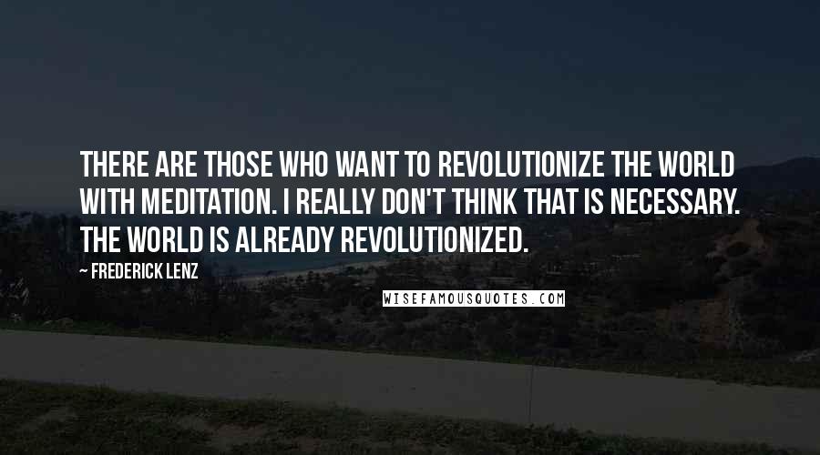 Frederick Lenz Quotes: There are those who want to revolutionize the world with meditation. I really don't think that is necessary. The world is already revolutionized.