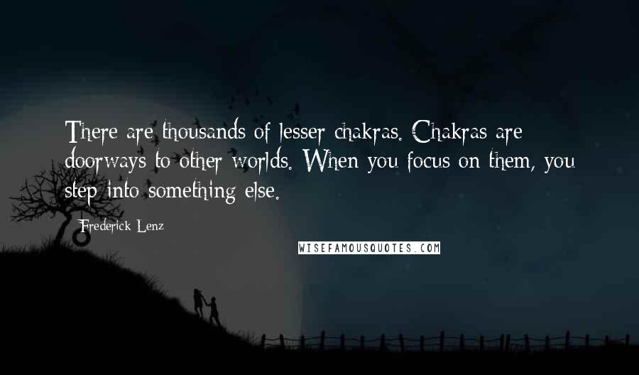 Frederick Lenz Quotes: There are thousands of lesser chakras. Chakras are doorways to other worlds. When you focus on them, you step into something else.