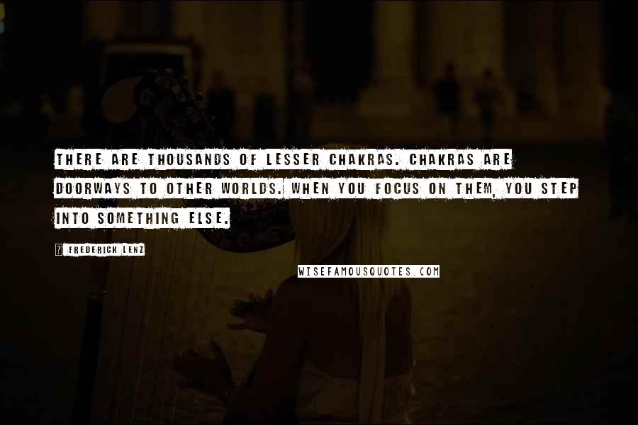 Frederick Lenz Quotes: There are thousands of lesser chakras. Chakras are doorways to other worlds. When you focus on them, you step into something else.