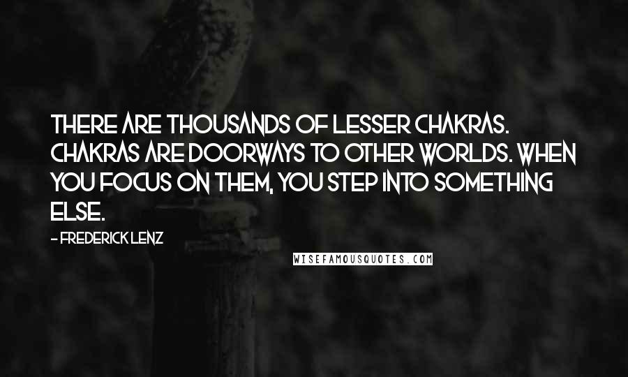 Frederick Lenz Quotes: There are thousands of lesser chakras. Chakras are doorways to other worlds. When you focus on them, you step into something else.